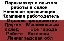 Парикмахер с опытом работы в салон › Название организации ­ Компания-работодатель › Отрасль предприятия ­ Другое › Минимальный оклад ­ 1 - Все города Работа » Вакансии   . Ленинградская обл.